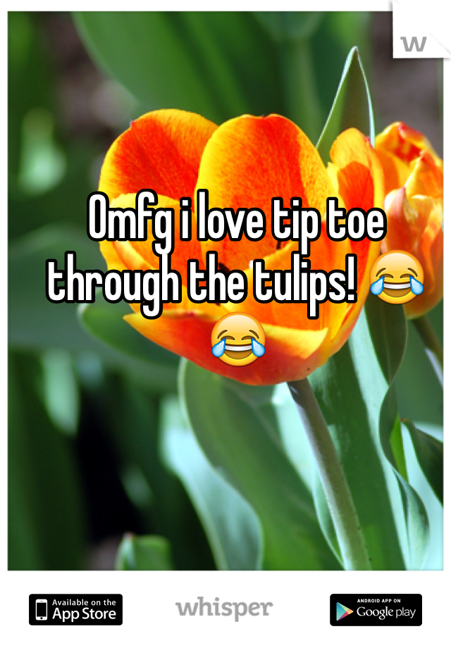 Omfg i love tip toe through the tulips! 😂😂