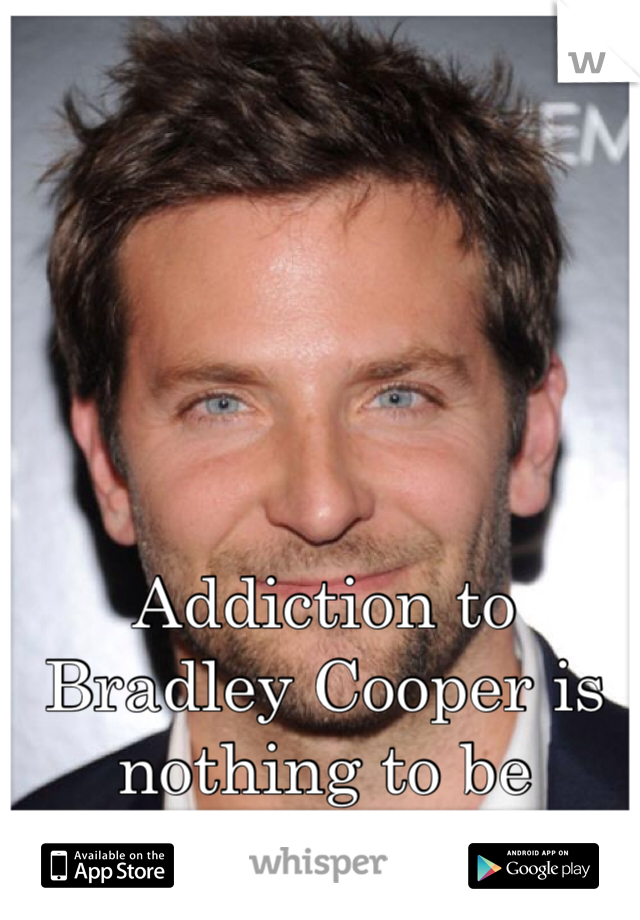 Addiction to Bradley Cooper is nothing to be ashamed of. 
