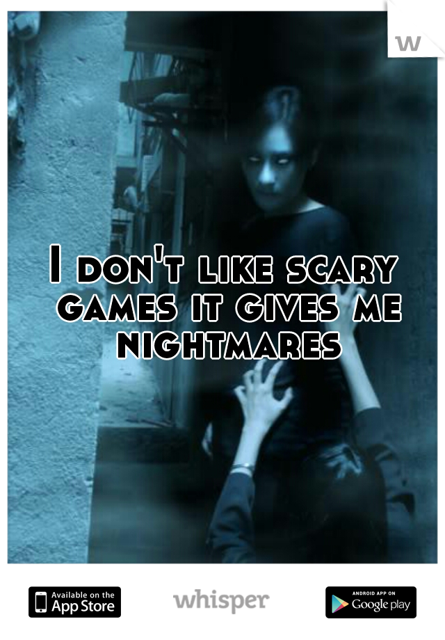 I don't like scary games it gives me nightmares