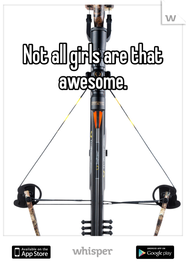 Not all girls are that awesome. 