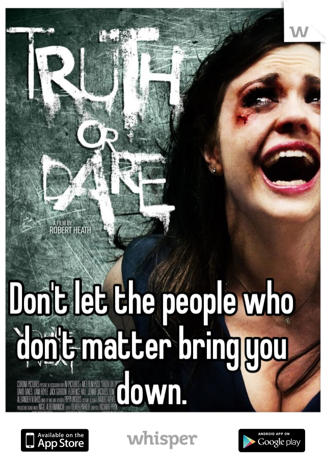 Don't let the people who don't matter bring you down.