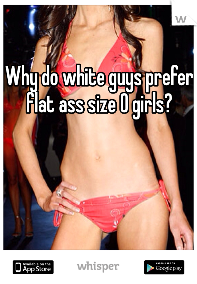 Why do white guys prefer flat ass size 0 girls?