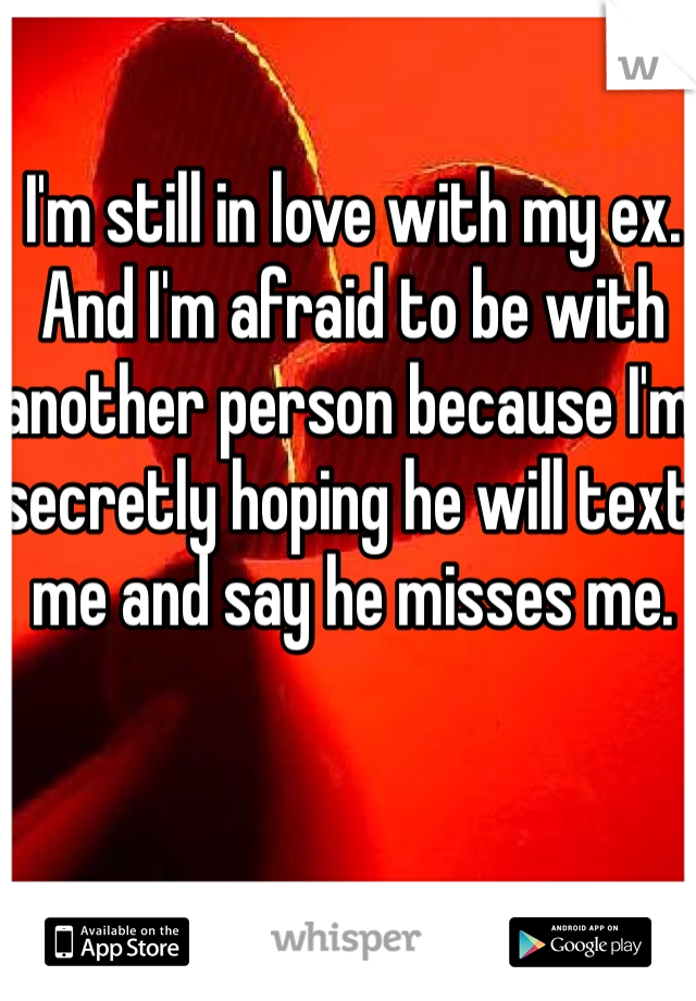 I'm still in love with my ex. And I'm afraid to be with another person because I'm secretly hoping he will text me and say he misses me.