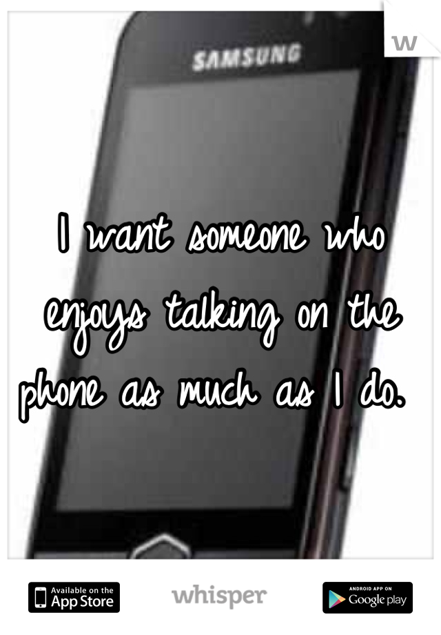 I want someone who enjoys talking on the phone as much as I do. 