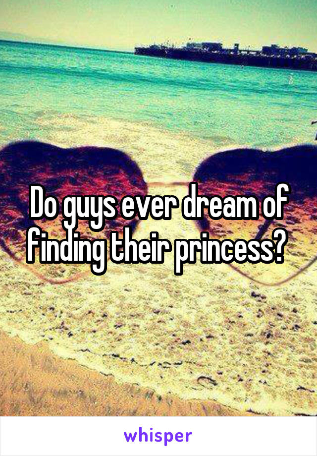 Do guys ever dream of finding their princess? 