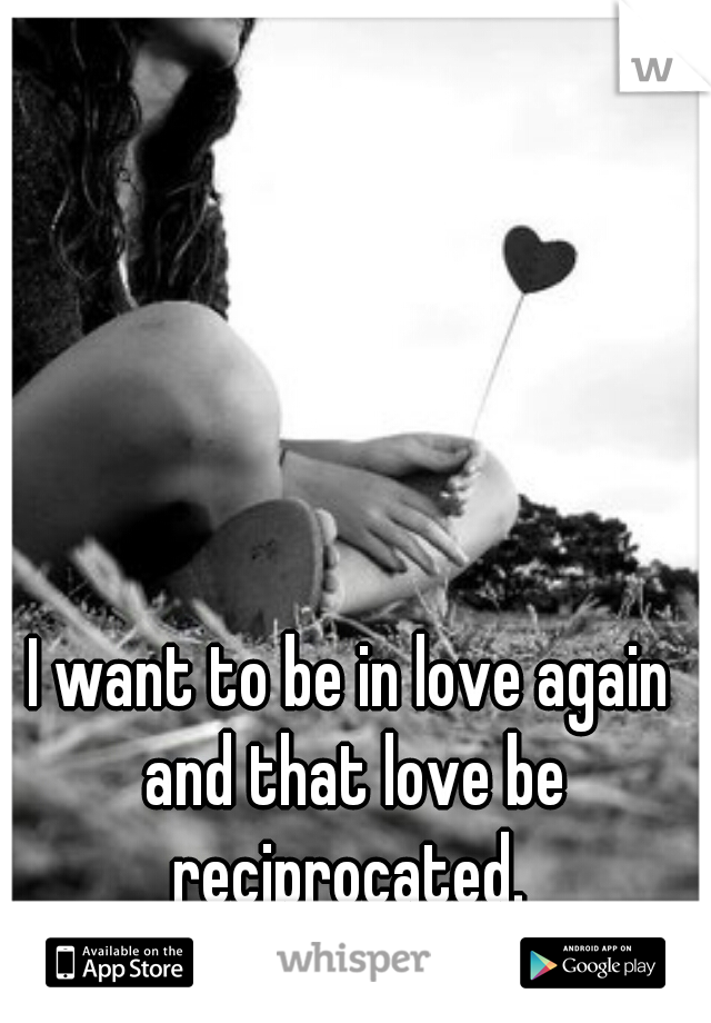 I want to be in love again and that love be reciprocated. 