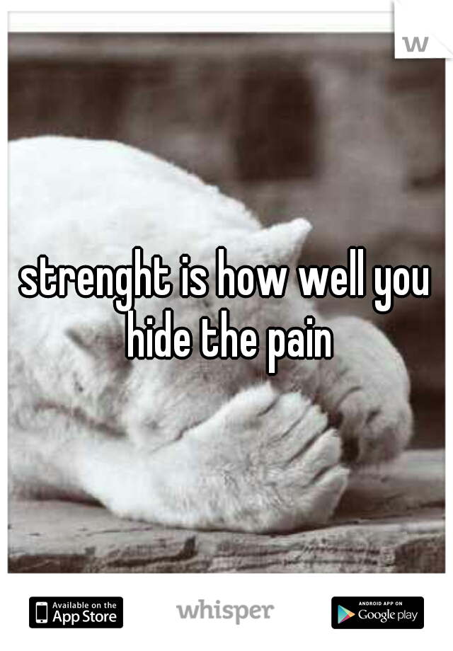 strenght is how well you hide the pain