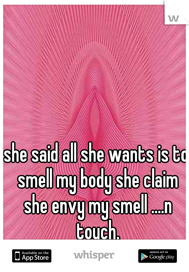 she said all she wants is to smell my body she claim she envy my smell ....n touch.
