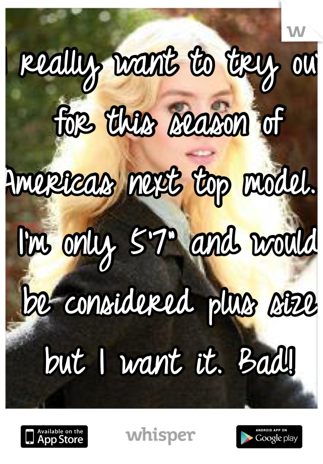I really want to try out for this season of Americas next top model.. I'm only 5'7" and would be considered plus size but I want it. Bad!