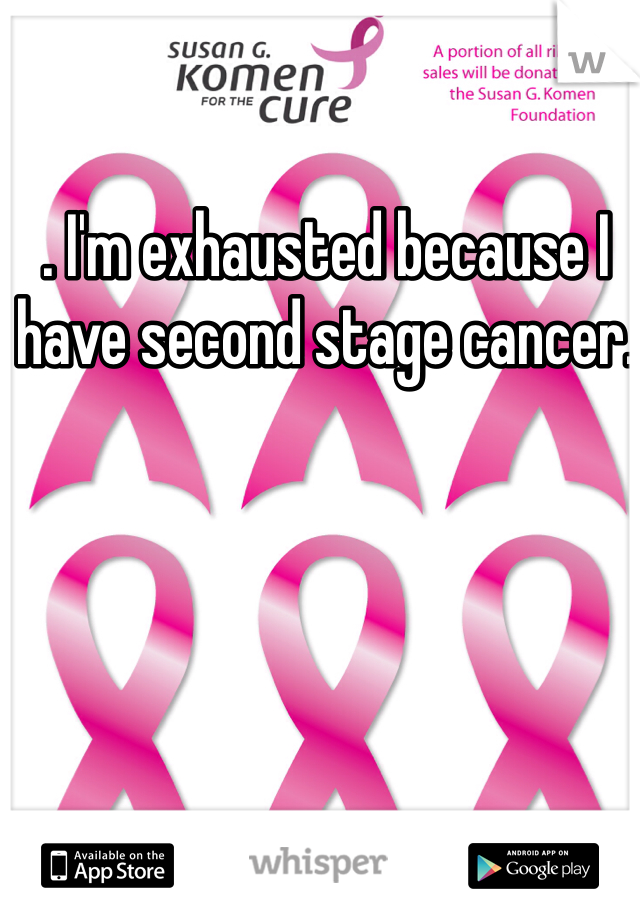 . I'm exhausted because I have second stage cancer. 