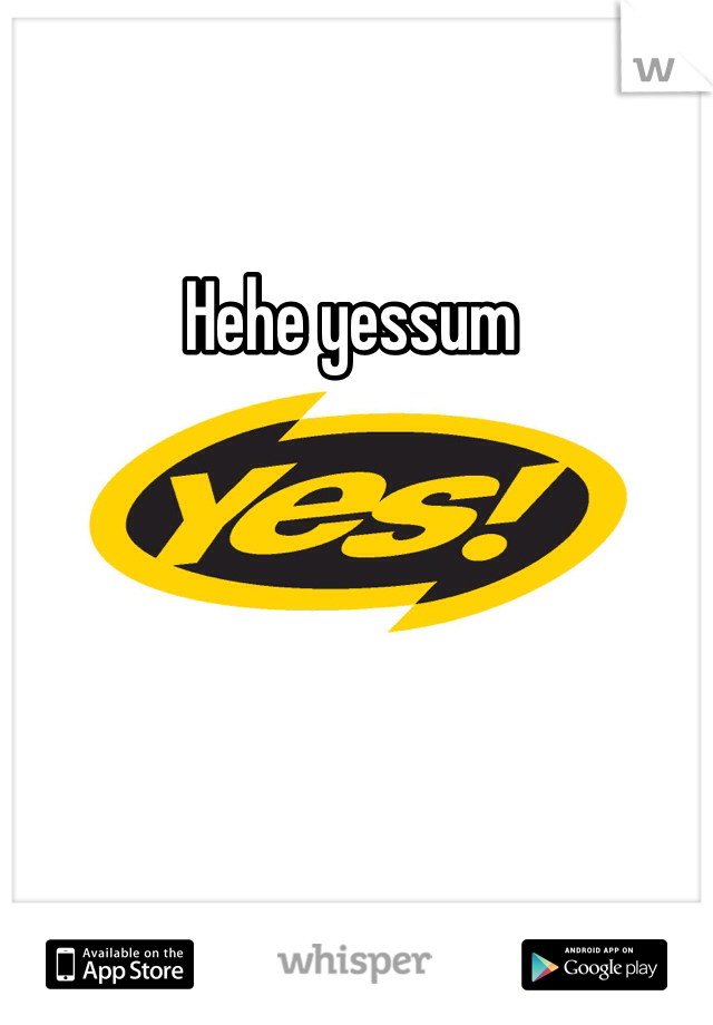 Hehe yessum