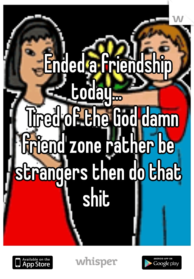       Ended a friendship today... 


   Tired of the God damn friend zone rather be strangers then do that shit 