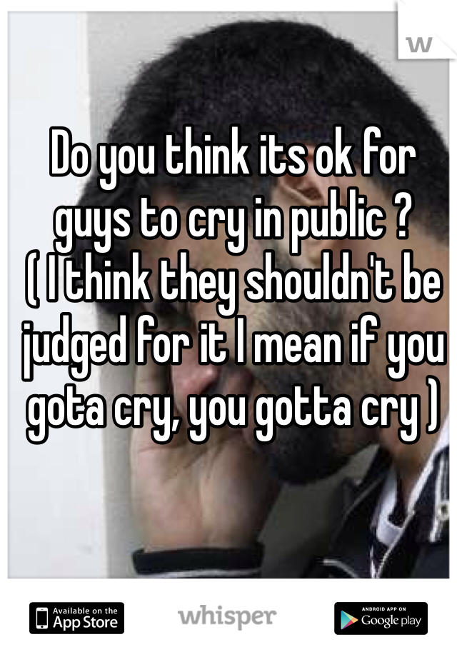 Do you think its ok for guys to cry in public ?
( I think they shouldn't be judged for it I mean if you gota cry, you gotta cry )