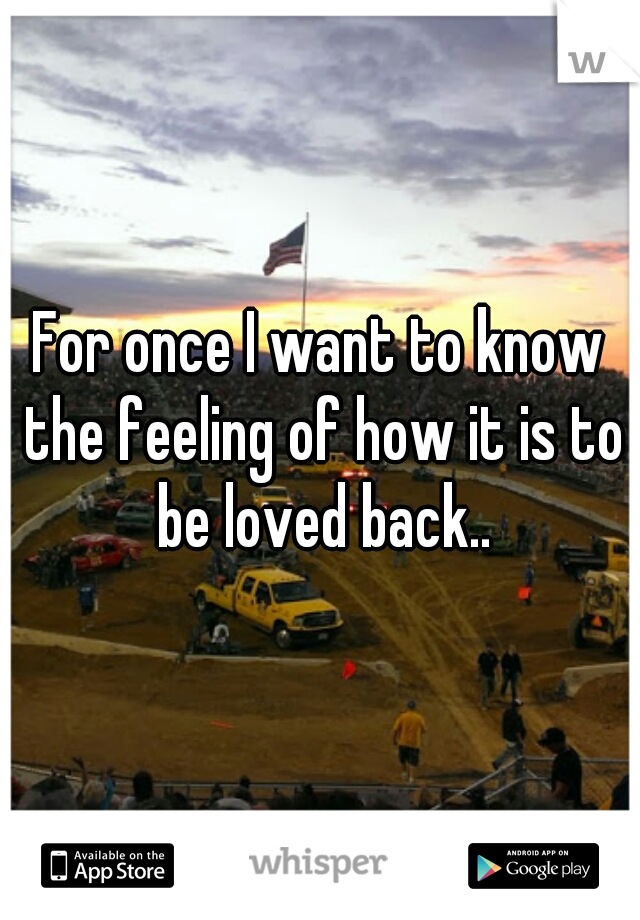 For once I want to know the feeling of how it is to be loved back..