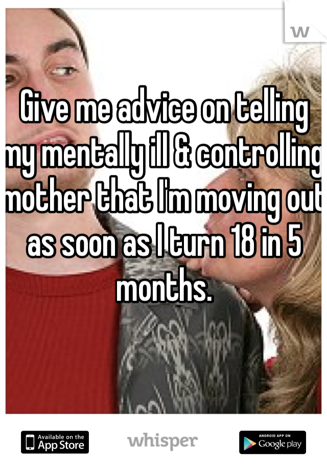 Give me advice on telling my mentally ill & controlling mother that I'm moving out as soon as I turn 18 in 5 months. 