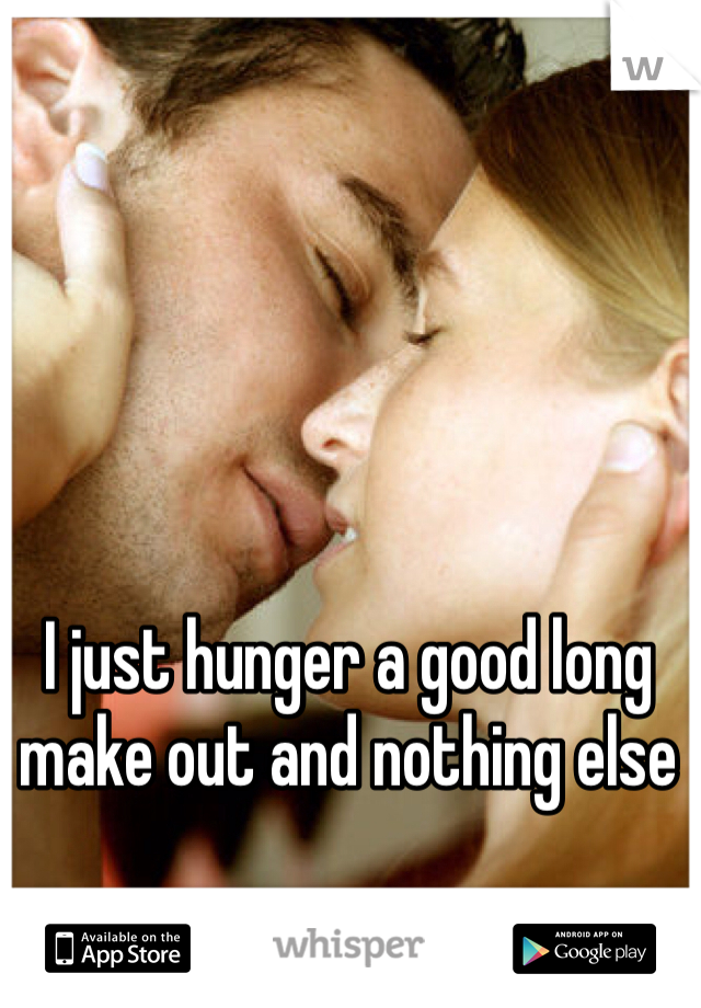 I just hunger a good long make out and nothing else 