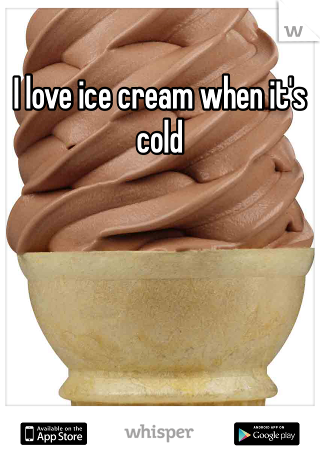 I love ice cream when it's cold