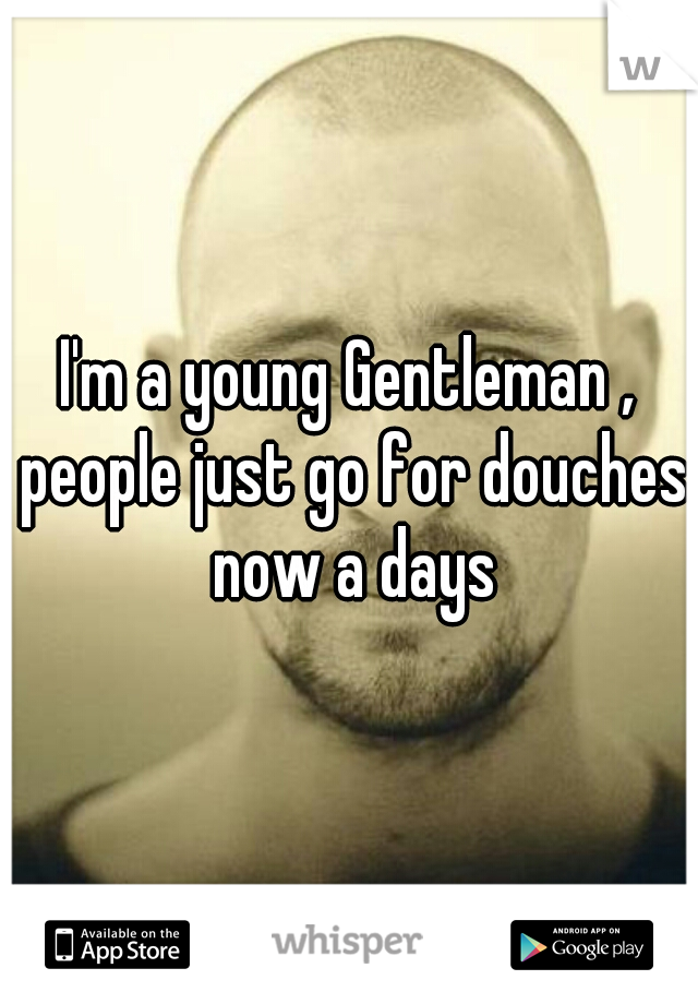 I'm a young Gentleman , people just go for douches now a days