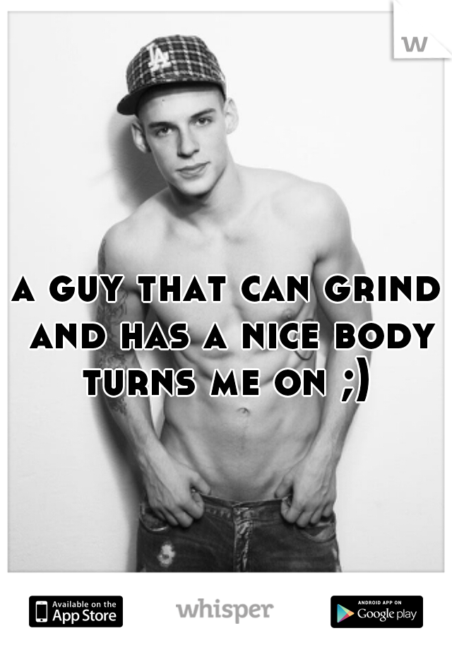 a guy that can grind and has a nice body turns me on ;) 