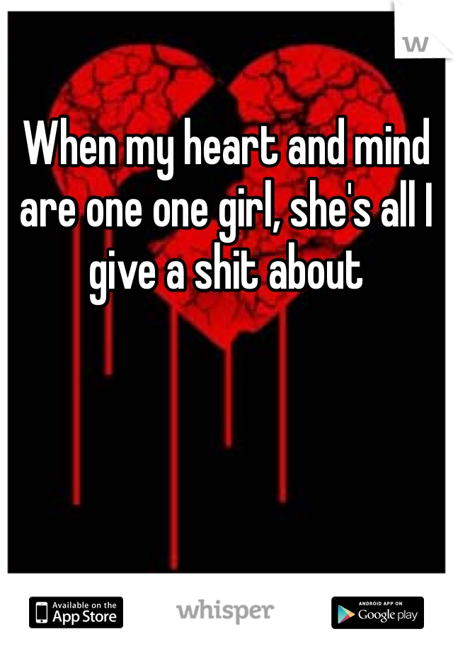 When my heart and mind are one one girl, she's all I give a shit about 