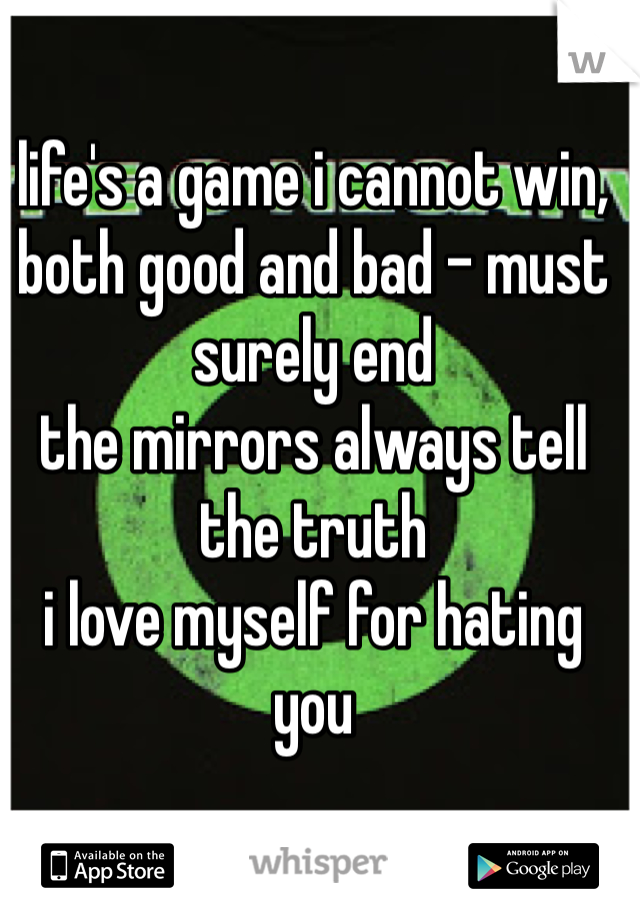 life's a game i cannot win,
both good and bad - must surely end
the mirrors always tell the truth
i love myself for hating you