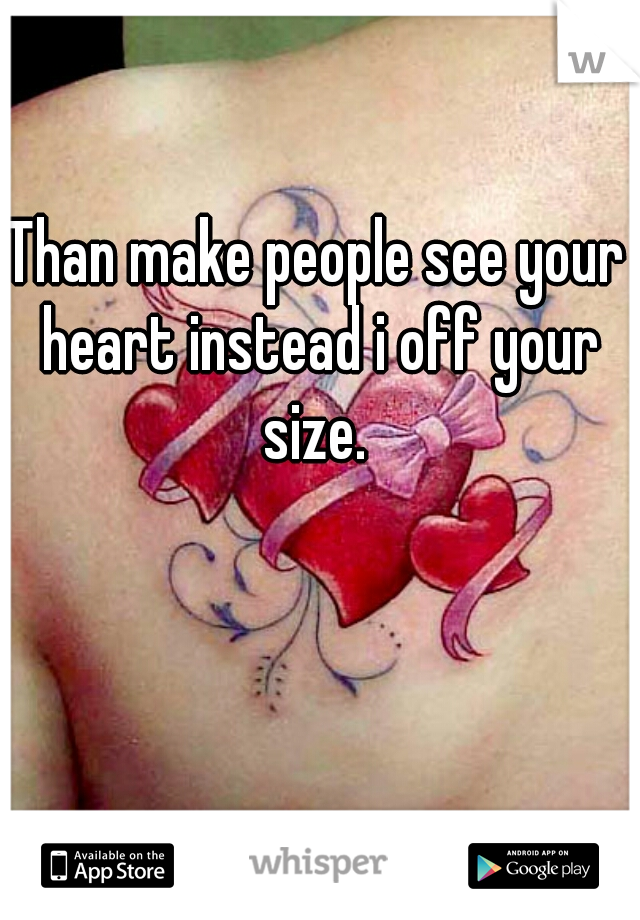 Than make people see your heart instead i off your size. 