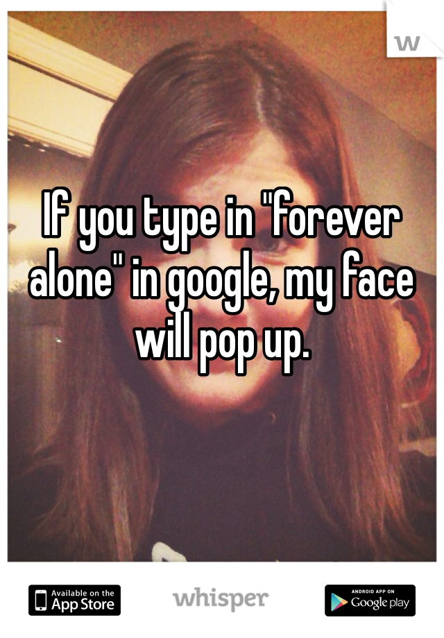 If you type in "forever alone" in google, my face will pop up. 
