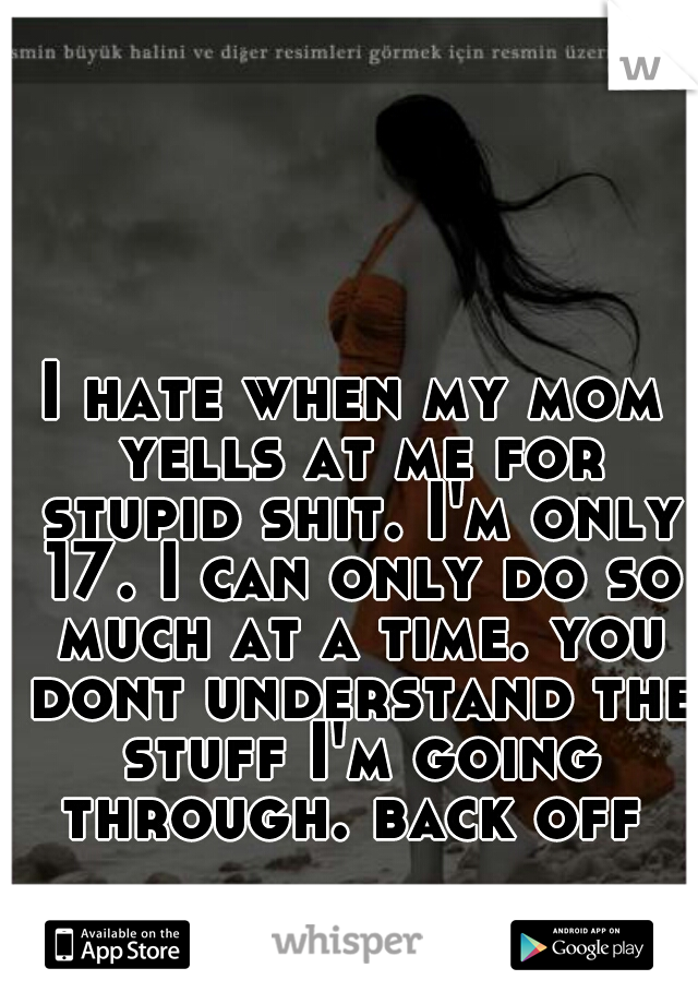 I hate when my mom yells at me for stupid shit. I'm only 17. I can only do so much at a time. you dont understand the stuff I'm going through. back off 