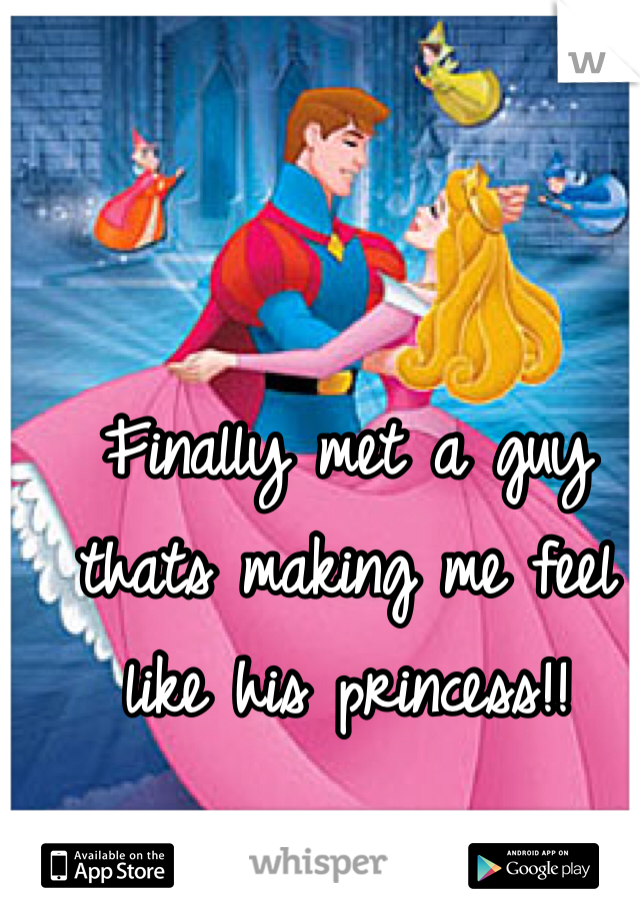 Finally met a guy thats making me feel like his princess!! 