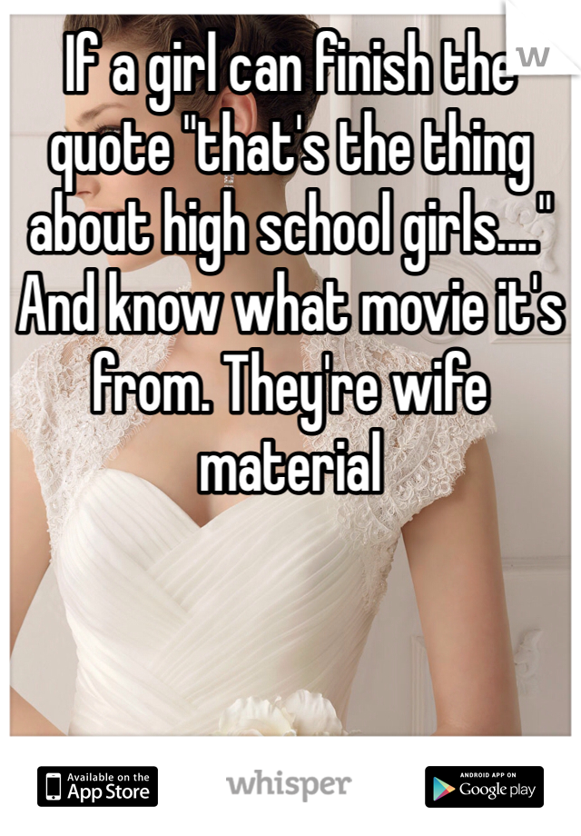 If a girl can finish the quote "that's the thing about high school girls...." And know what movie it's from. They're wife material 