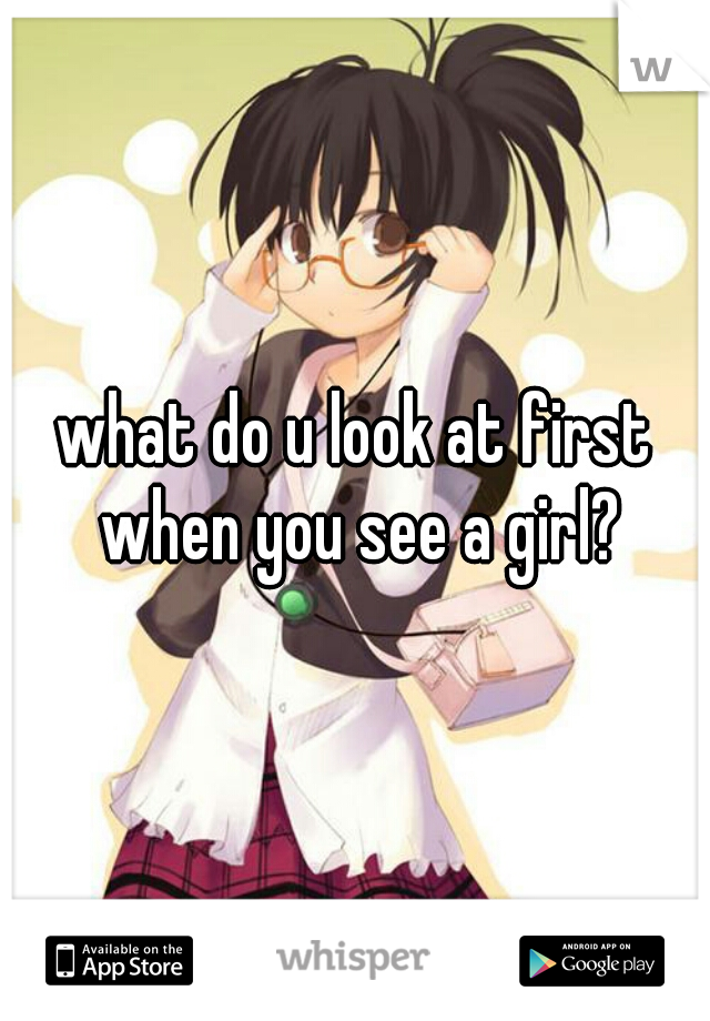 what do u look at first when you see a girl?