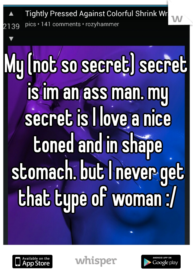 My (not so secret) secret is im an ass man. my secret is I love a nice toned and in shape stomach. but I never get that type of woman :/