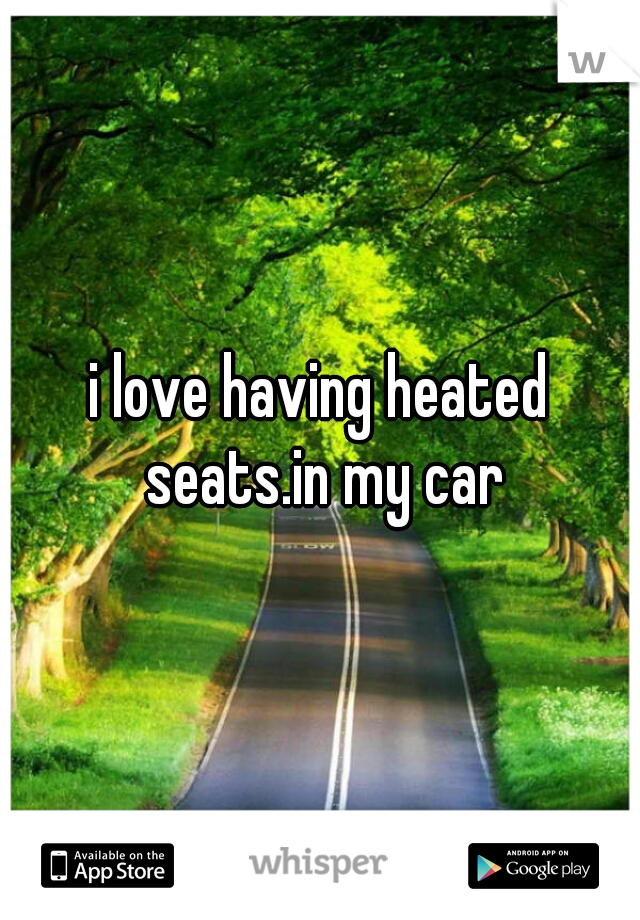 i love having heated seats.in my car