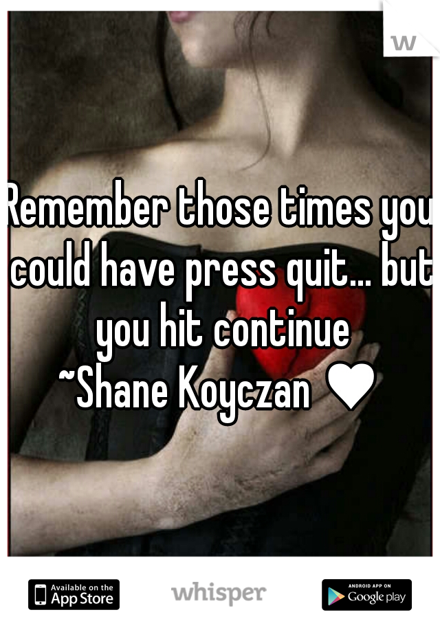 Remember those times you could have press quit... but you hit continue

~Shane Koyczan ♥