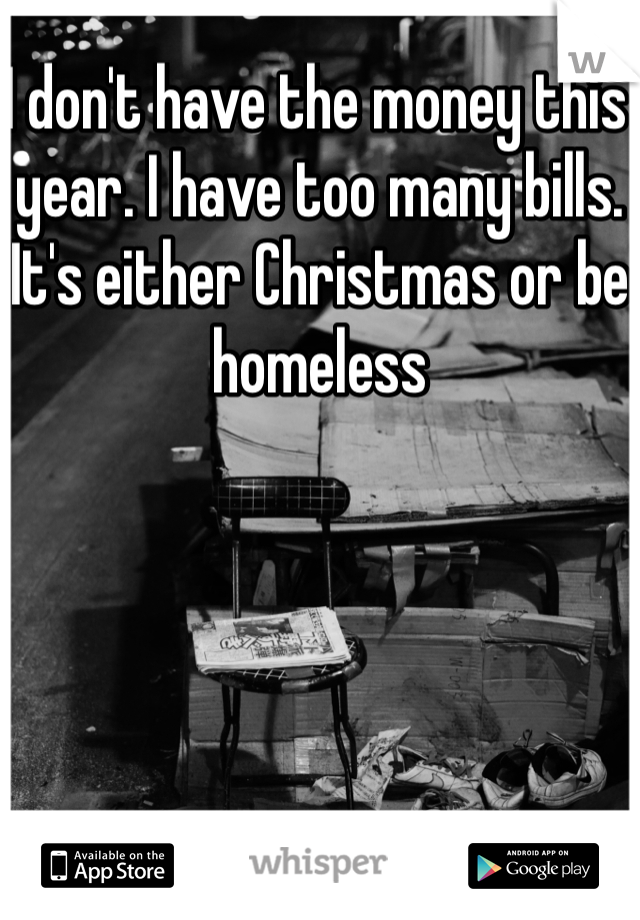 I don't have the money this year. I have too many bills. It's either Christmas or be homeless 