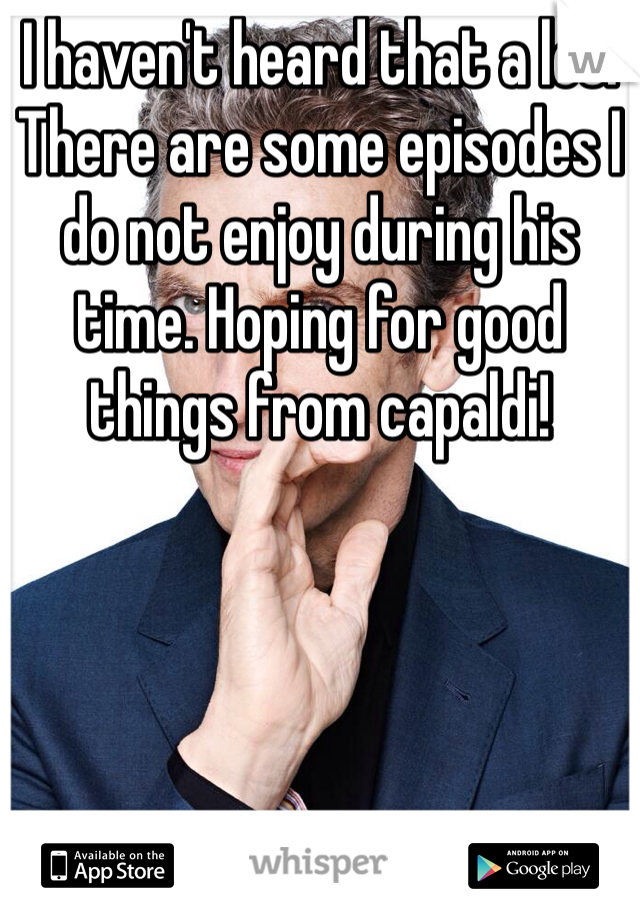 I haven't heard that a lot. There are some episodes I do not enjoy during his time. Hoping for good things from capaldi! 