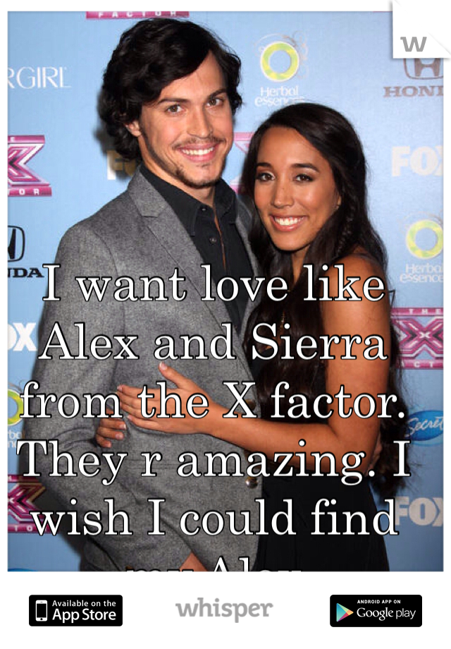 I want love like Alex and Sierra from the X factor. They r amazing. I wish I could find my Alex