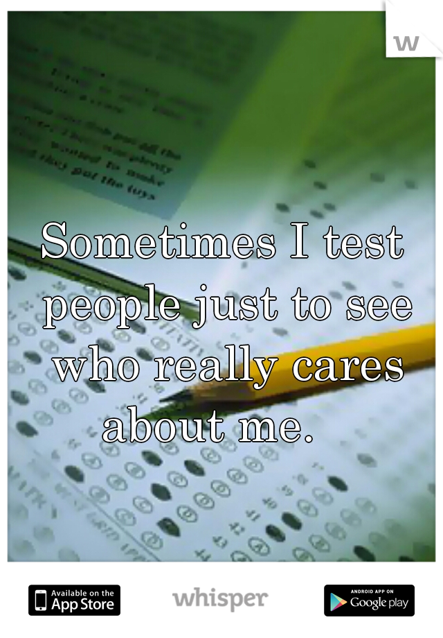 Sometimes I test people just to see who really cares about me.   
