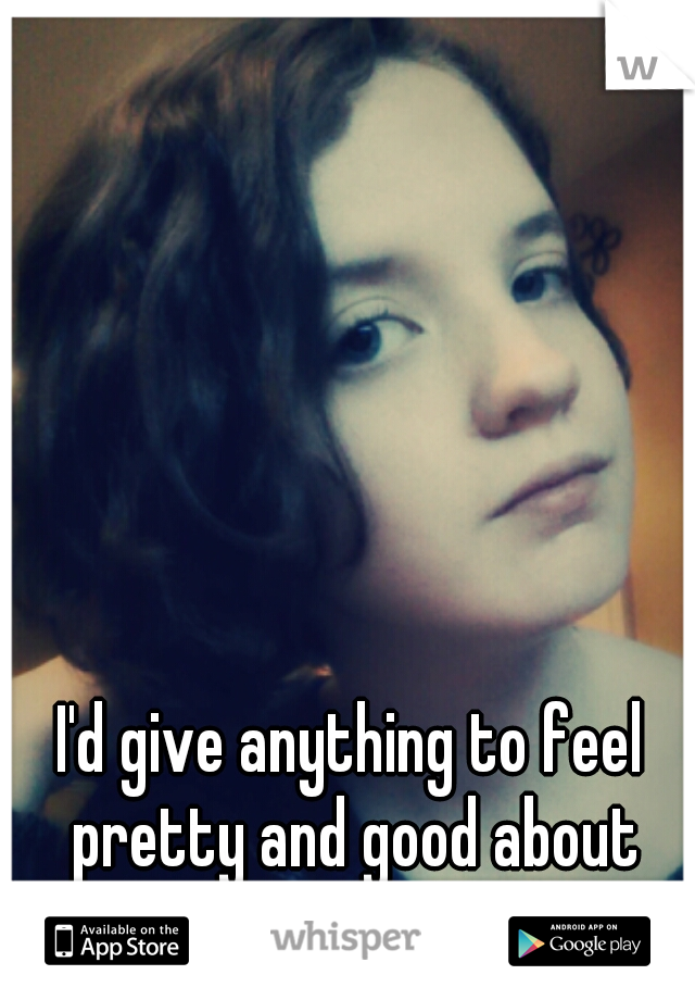 I'd give anything to feel pretty and good about myself