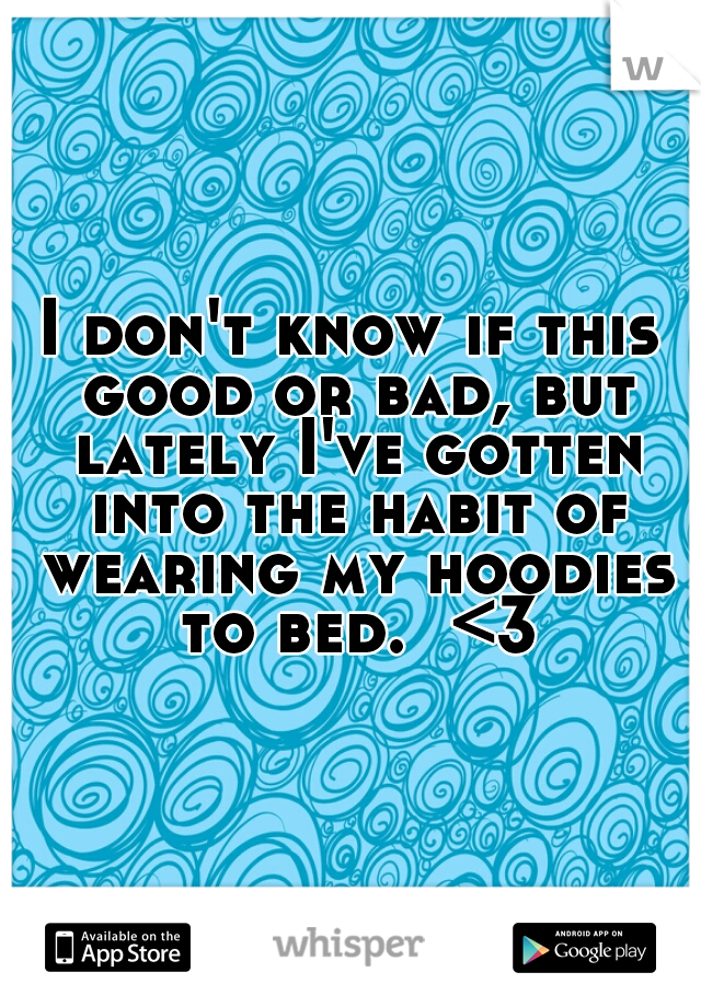 I don't know if this good or bad, but lately I've gotten into the habit of wearing my hoodies to bed.  <3
