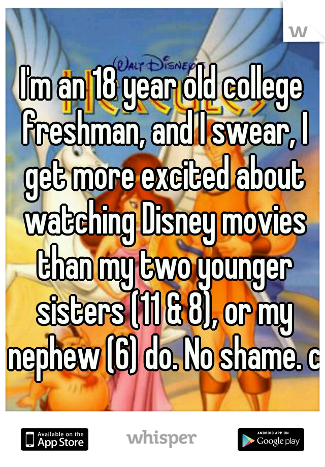 I'm an 18 year old college freshman, and I swear, I get more excited about watching Disney movies than my two younger sisters (11 & 8), or my nephew (6) do. No shame. c:
