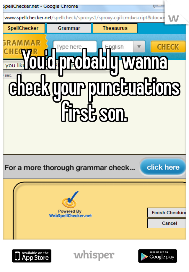 You'd probably wanna check your punctuations first son.