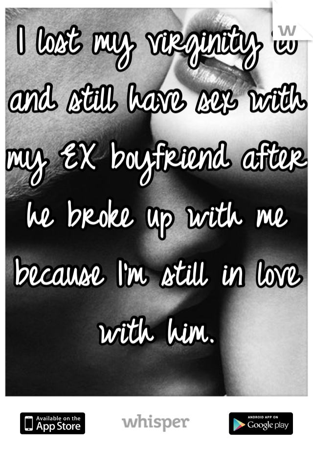 I lost my virginity to and still have sex with my EX boyfriend after he broke up with me because I'm still in love with him.