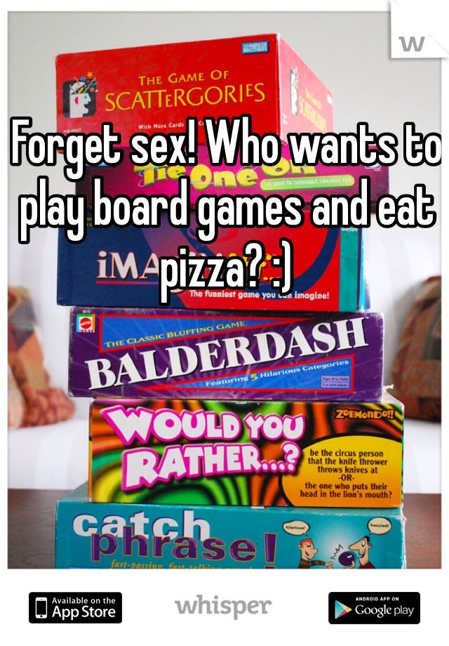 Forget sex! Who wants to play board games and eat pizza? :)