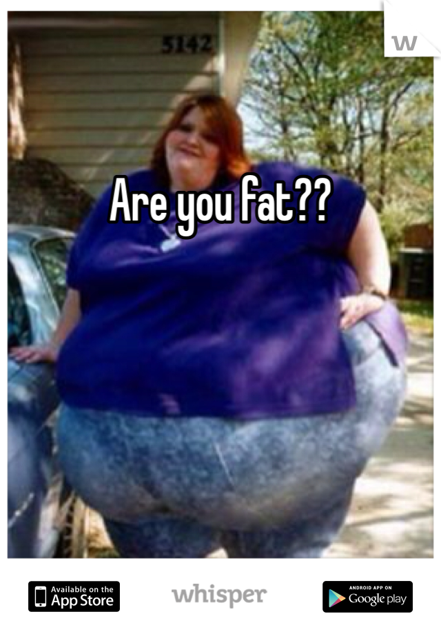 Are you fat??