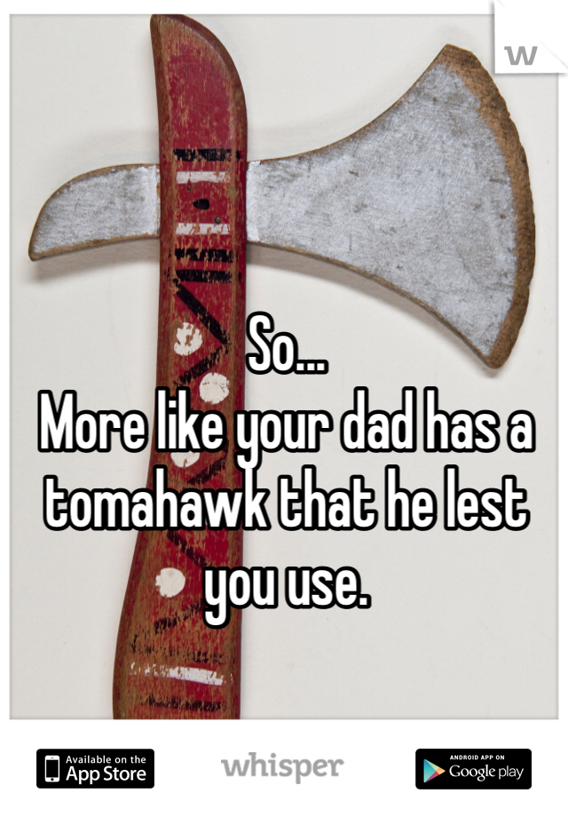 So...
More like your dad has a tomahawk that he lest you use.