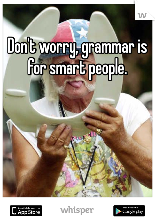 Don't worry, grammar is for smart people. 