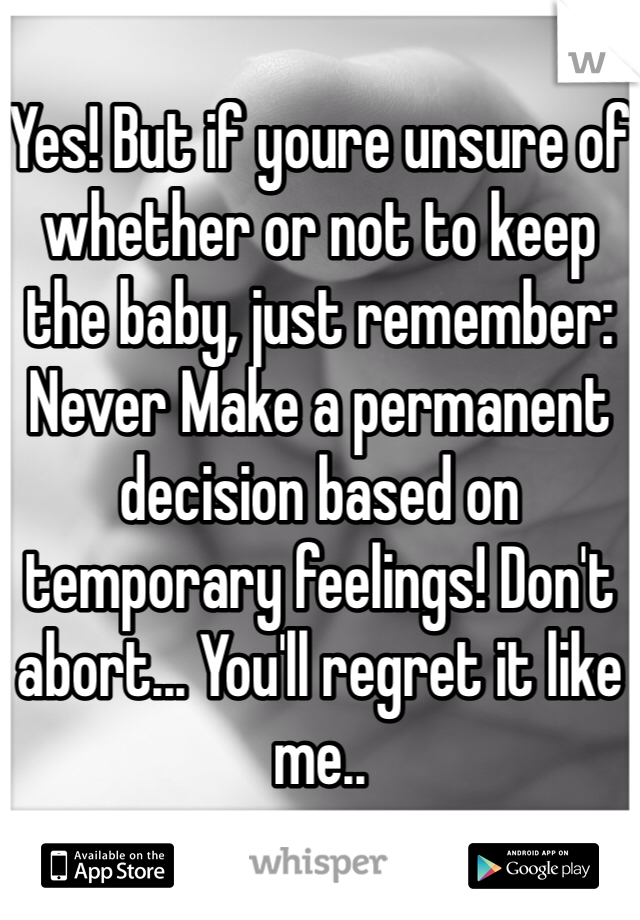 Yes! But if youre unsure of whether or not to keep the baby, just remember: Never Make a permanent decision based on temporary feelings! Don't abort... You'll regret it like me..