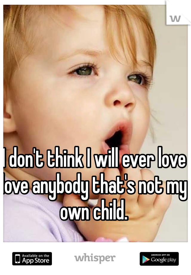 I don't think I will ever love love anybody that's not my own child. 