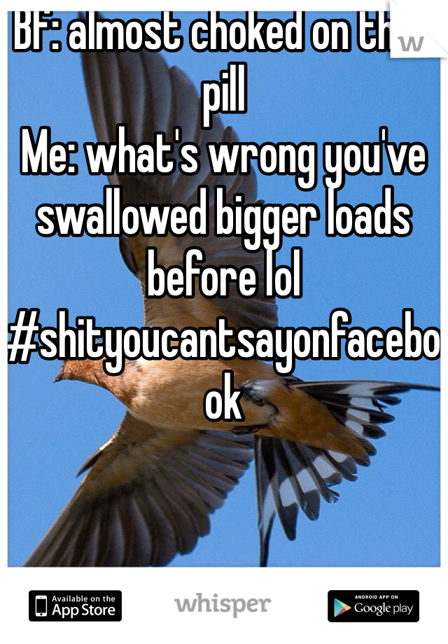 Bf: almost choked on that pill
Me: what's wrong you've swallowed bigger loads before lol 
#shityoucantsayonfacebook

